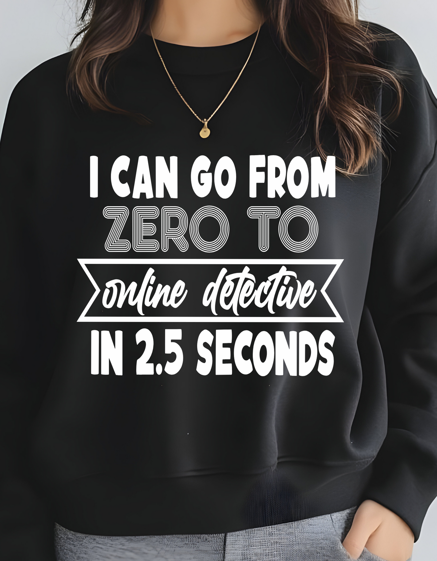 "I can go from zero to online detective in 2.5 seconds" sweatshirt